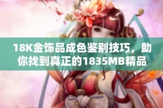 18K金饰品成色鉴别技巧，助你找到真正的1835MB精品