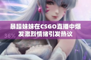 暴躁妹妹在CSGO直播中爆发激烈情绪引发热议
