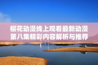 樱花动漫线上观看最新动漫第八集精彩内容解析与推荐