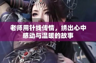 老师用针线传情，绣出心中感动与温暖的故事