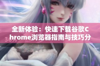 全新体验：快速下载谷歌Chrome浏览器指南与技巧分享