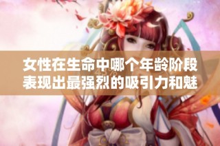 女性在生命中哪个年龄阶段表现出最强烈的吸引力和魅力呢