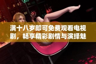 满十八岁即可免费观看电视剧，畅享精彩剧情与演绎魅力
