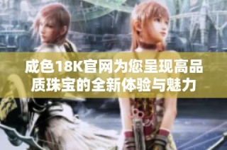 成色18K官网为您呈现高品质珠宝的全新体验与魅力