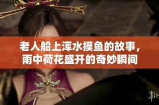 老人船上浑水摸鱼的故事，雨中荷花盛开的奇妙瞬间