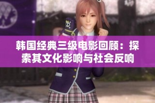韩国经典三级电影回顾：探索其文化影响与社会反响