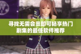 寻找无需会员即可畅享热门剧集的最佳软件推荐