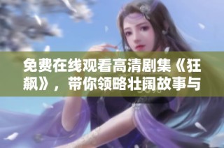 免费在线观看高清剧集《狂飙》，带你领略壮阔故事与激烈情节