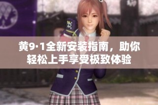 黄9·1全新安装指南，助你轻松上手享受极致体验