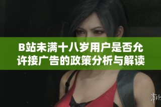 B站未满十八岁用户是否允许接广告的政策分析与解读
