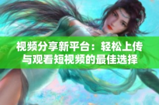 视频分享新平台：轻松上传与观看短视频的最佳选择
