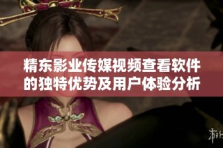 精东影业传媒视频查看软件的独特优势及用户体验分析