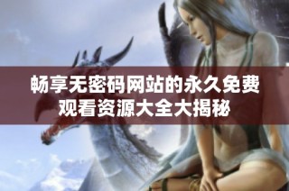 畅享无密码网站的永久免费观看资源大全大揭秘