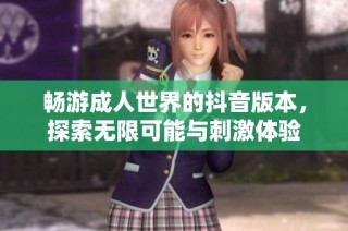 畅游成人世界的抖音版本，探索无限可能与刺激体验