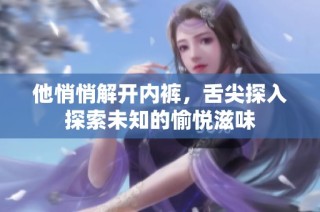 他悄悄解开内裤，舌尖探入探索未知的愉悦滋味