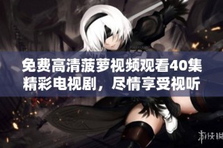 免费高清菠萝视频观看40集精彩电视剧，尽情享受视听盛宴