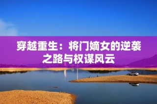 穿越重生：将门嫡女的逆袭之路与权谋风云