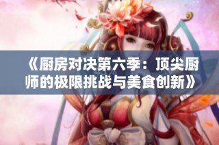 《厨房对决第六季：顶尖厨师的极限挑战与美食创新》