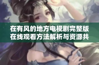 在有风的地方电视剧完整版在线观看方法解析与资源共享