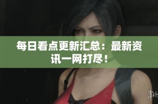 每日看点更新汇总：最新资讯一网打尽！