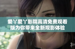 爱丫爱丫影院高清免费观看版为你带来全新观影体验