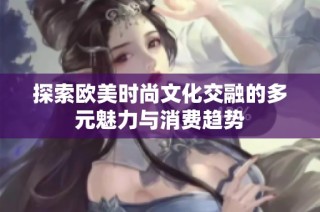 探索欧美时尚文化交融的多元魅力与消费趋势