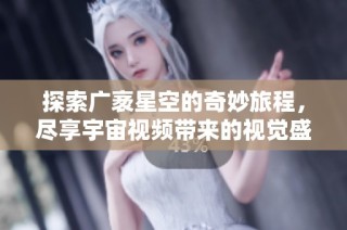 探索广袤星空的奇妙旅程，尽享宇宙视频带来的视觉盛宴