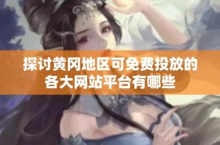 探讨黄冈地区可免费投放的各大网站平台有哪些