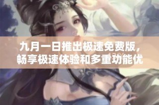 九月一日推出极速免费版，畅享极速体验和多重功能优势
