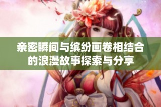 亲密瞬间与缤纷画卷相结合的浪漫故事探索与分享