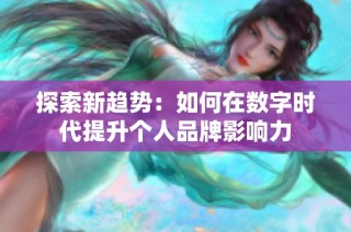 探索新趋势：如何在数字时代提升个人品牌影响力
