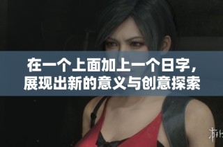 在一个上面加上一个日字，展现出新的意义与创意探索