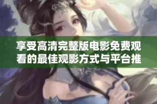 享受高清完整版电影免费观看的最佳观影方式与平台推荐