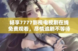 畅享7777影视电视剧在线免费观看，尽情追剧不等待