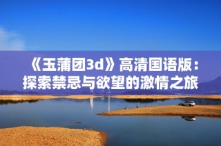 《玉蒲团3d》高清国语版：探索禁忌与欲望的激情之旅