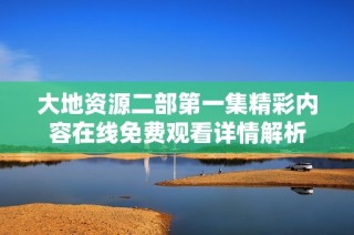 大地资源二部第一集精彩内容在线免费观看详情解析