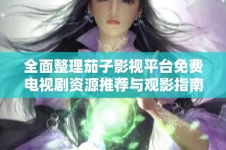 全面整理茄子影视平台免费电视剧资源推荐与观影指南