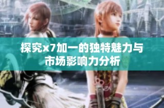 探究x7加一的独特魅力与市场影响力分析