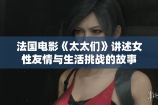 法国电影《太太们》讲述女性友情与生活挑战的故事