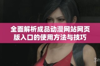 全面解析成品动漫网站网页版入口的使用方法与技巧