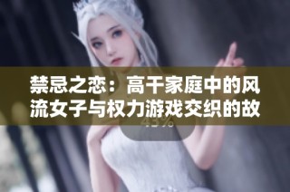 禁忌之恋：高干家庭中的风流女子与权力游戏交织的故事