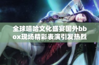 全球嘻哈文化盛宴国外bbox现场精彩表演引发热烈反响