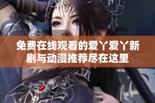免费在线观看的爱丫爱丫新剧与动漫推荐尽在这里