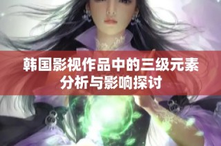 韩国影视作品中的三级元素分析与影响探讨