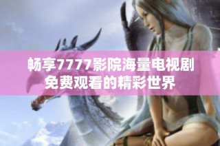 畅享7777影院海量电视剧免费观看的精彩世界