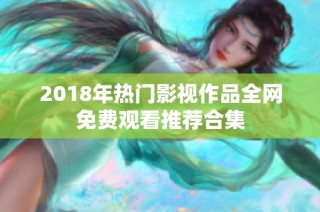 2018年热门影视作品全网免费观看推荐合集