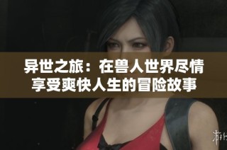 异世之旅：在兽人世界尽情享受爽快人生的冒险故事