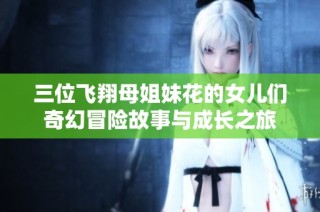 三位飞翔母姐妹花的女儿们奇幻冒险故事与成长之旅