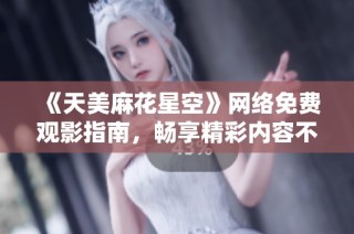 《天美麻花星空》网络免费观影指南，畅享精彩内容不容错过