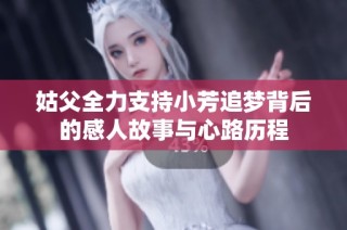 姑父全力支持小芳追梦背后的感人故事与心路历程